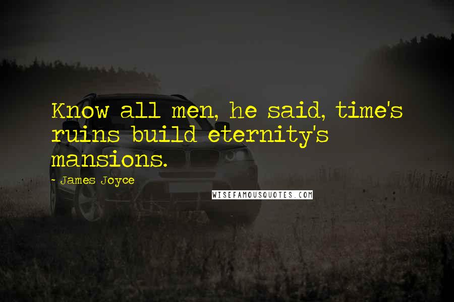 James Joyce Quotes: Know all men, he said, time's ruins build eternity's mansions.
