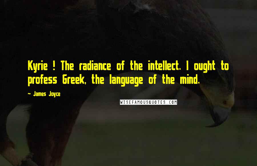 James Joyce Quotes: Kyrie ! The radiance of the intellect. I ought to profess Greek, the language of the mind.