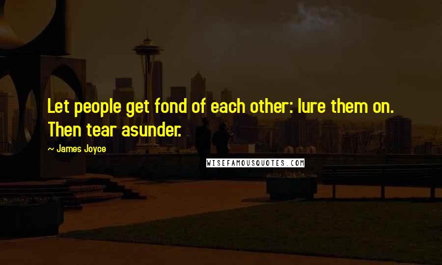 James Joyce Quotes: Let people get fond of each other: lure them on. Then tear asunder.