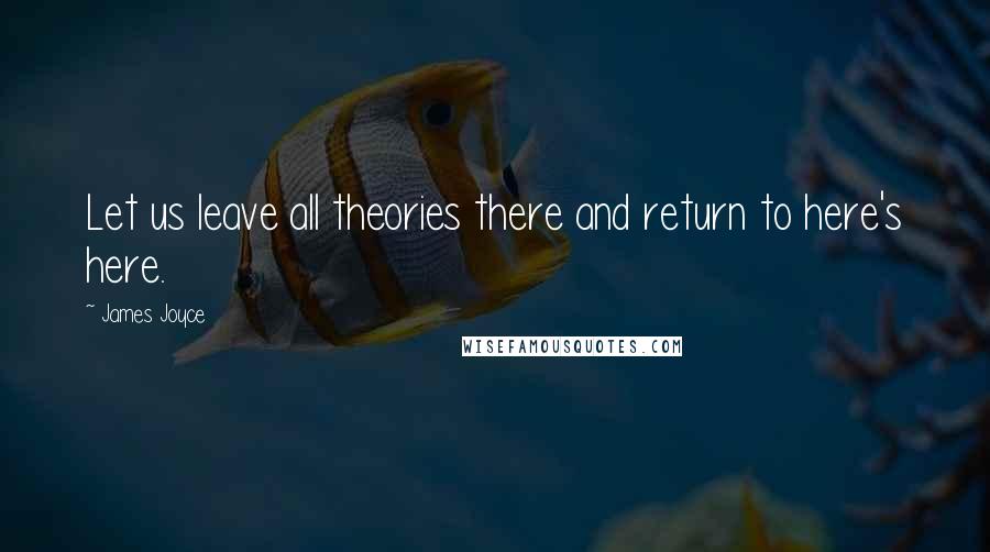 James Joyce Quotes: Let us leave all theories there and return to here's here.