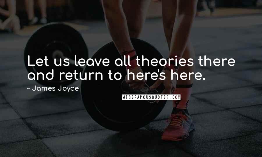 James Joyce Quotes: Let us leave all theories there and return to here's here.