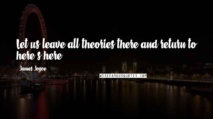 James Joyce Quotes: Let us leave all theories there and return to here's here.