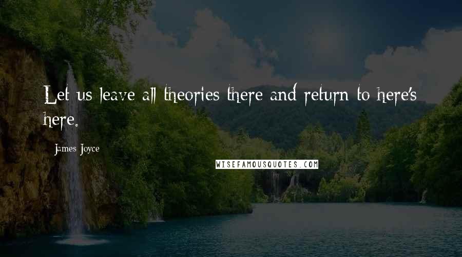 James Joyce Quotes: Let us leave all theories there and return to here's here.