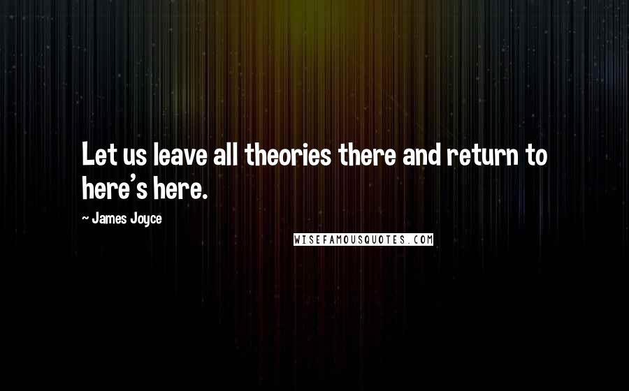James Joyce Quotes: Let us leave all theories there and return to here's here.