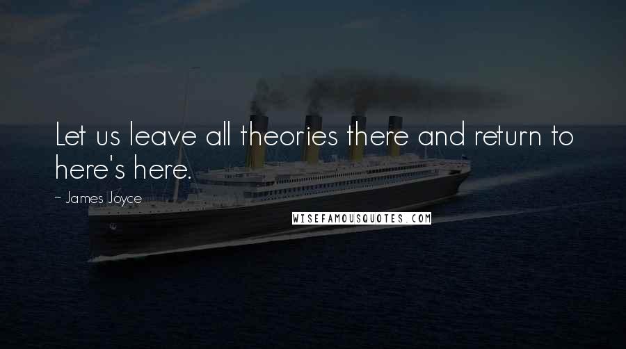 James Joyce Quotes: Let us leave all theories there and return to here's here.