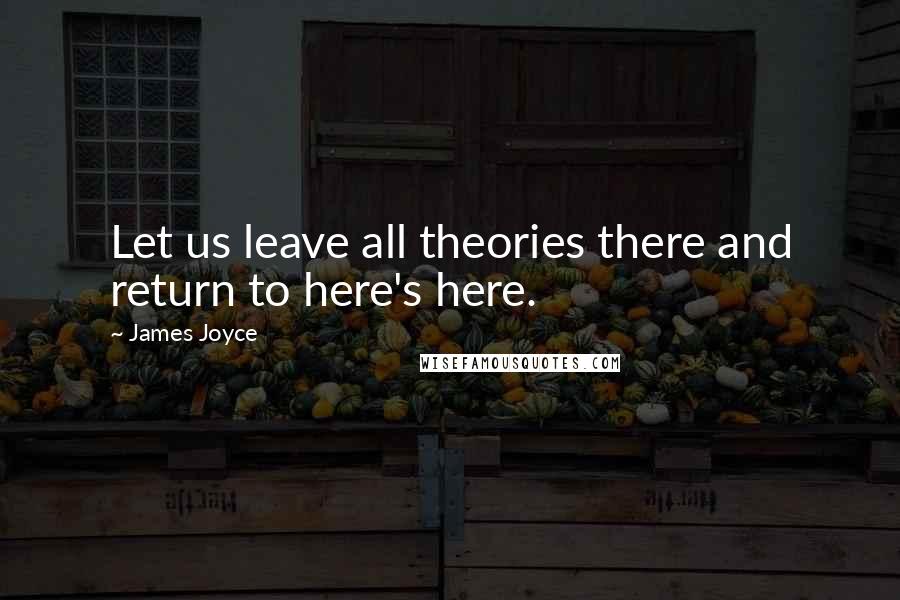 James Joyce Quotes: Let us leave all theories there and return to here's here.