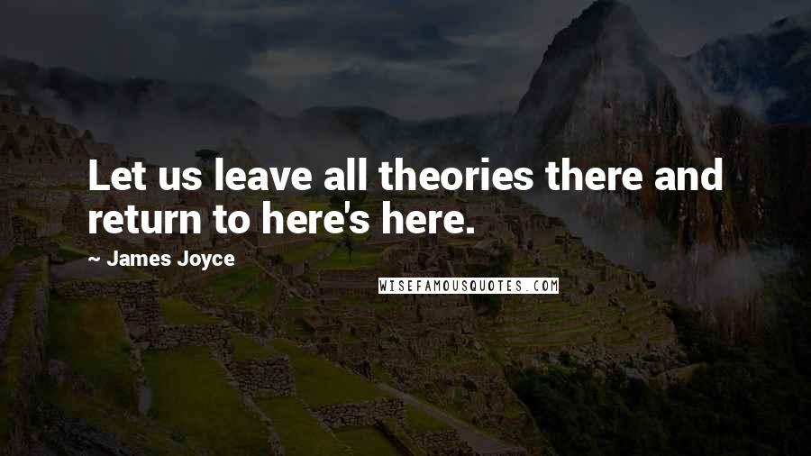 James Joyce Quotes: Let us leave all theories there and return to here's here.