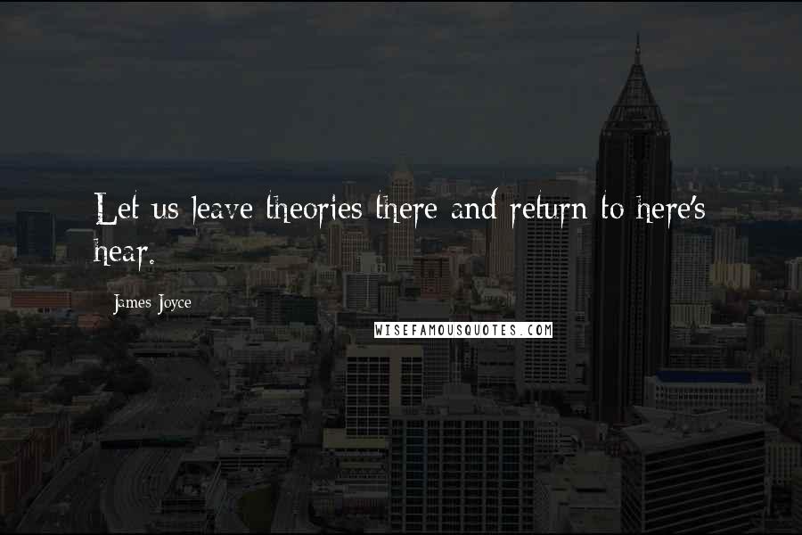 James Joyce Quotes: Let us leave theories there and return to here's hear.