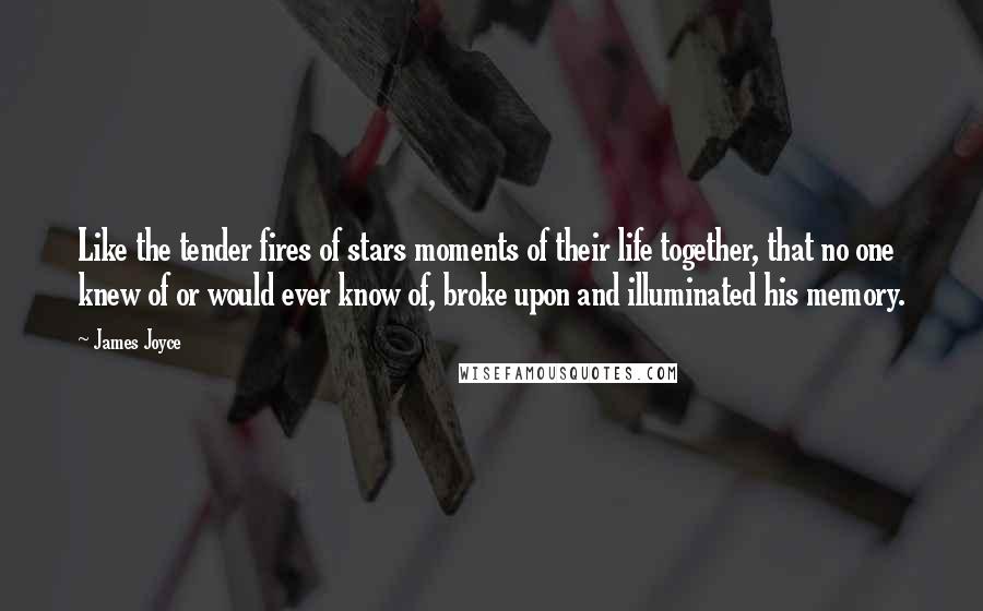 James Joyce Quotes: Like the tender fires of stars moments of their life together, that no one knew of or would ever know of, broke upon and illuminated his memory.