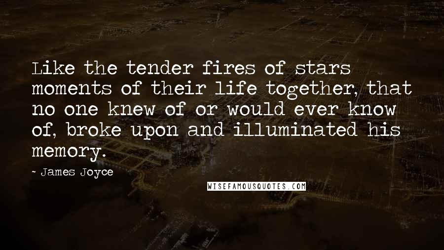 James Joyce Quotes: Like the tender fires of stars moments of their life together, that no one knew of or would ever know of, broke upon and illuminated his memory.