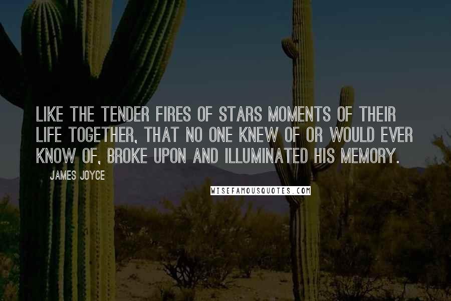 James Joyce Quotes: Like the tender fires of stars moments of their life together, that no one knew of or would ever know of, broke upon and illuminated his memory.