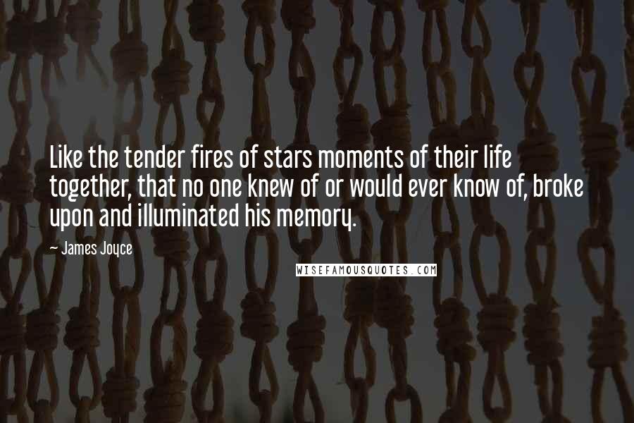 James Joyce Quotes: Like the tender fires of stars moments of their life together, that no one knew of or would ever know of, broke upon and illuminated his memory.