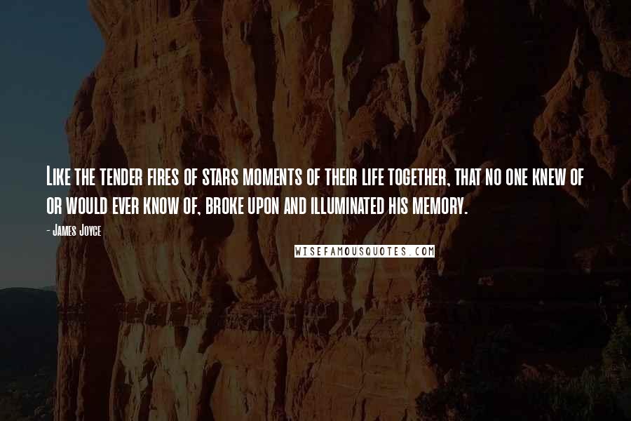 James Joyce Quotes: Like the tender fires of stars moments of their life together, that no one knew of or would ever know of, broke upon and illuminated his memory.