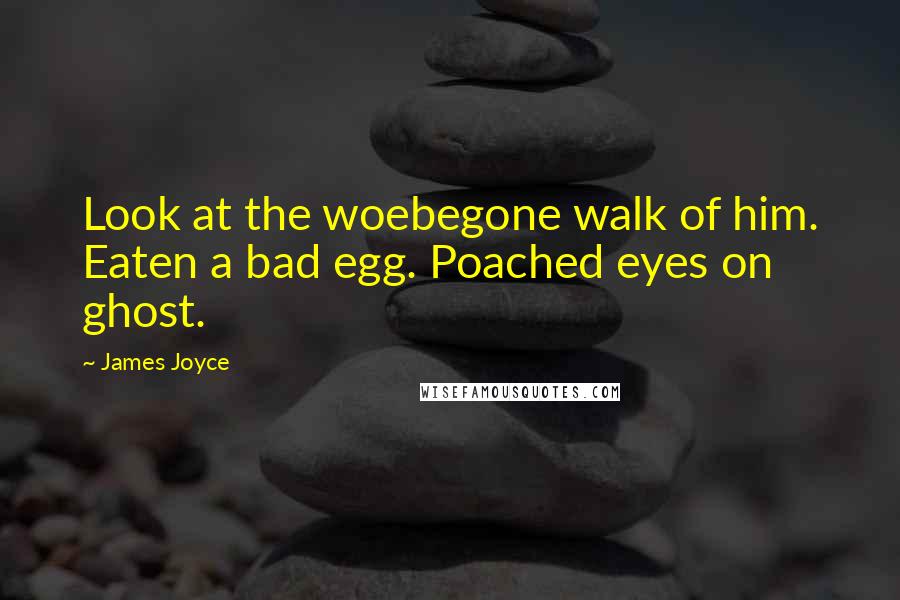 James Joyce Quotes: Look at the woebegone walk of him. Eaten a bad egg. Poached eyes on ghost.