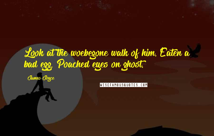James Joyce Quotes: Look at the woebegone walk of him. Eaten a bad egg. Poached eyes on ghost.