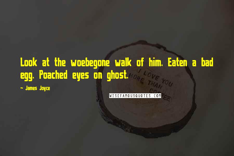 James Joyce Quotes: Look at the woebegone walk of him. Eaten a bad egg. Poached eyes on ghost.
