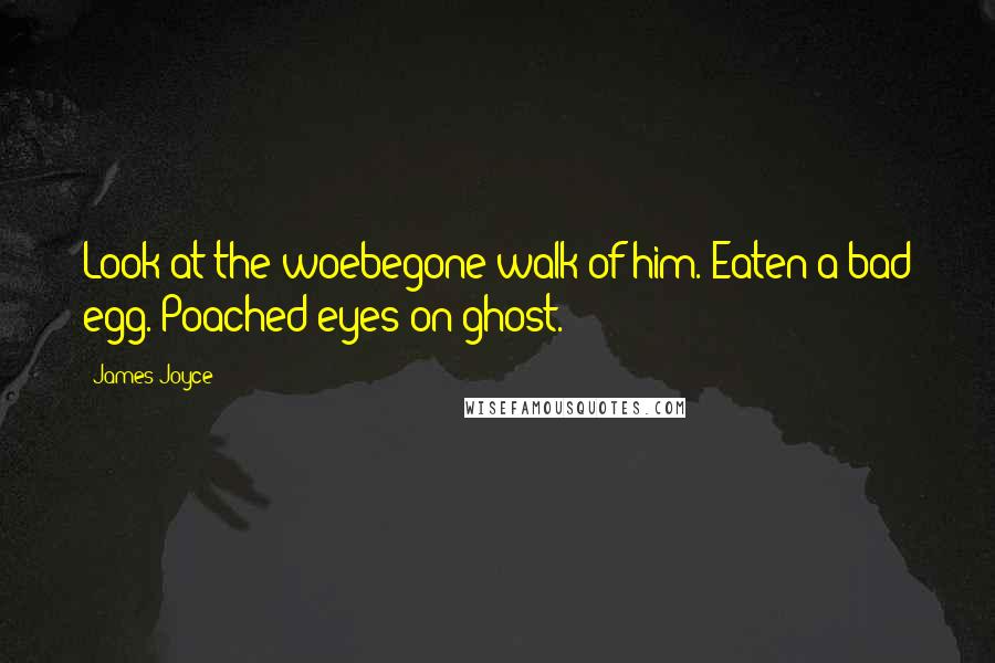 James Joyce Quotes: Look at the woebegone walk of him. Eaten a bad egg. Poached eyes on ghost.