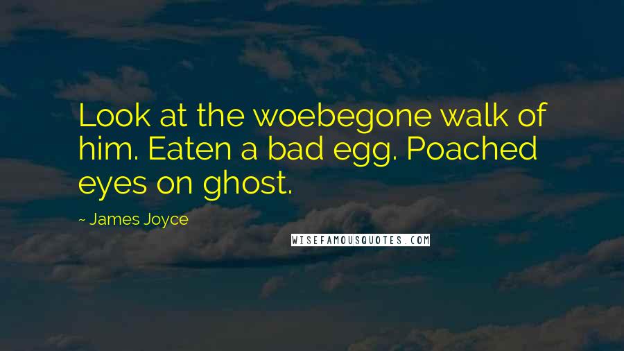 James Joyce Quotes: Look at the woebegone walk of him. Eaten a bad egg. Poached eyes on ghost.