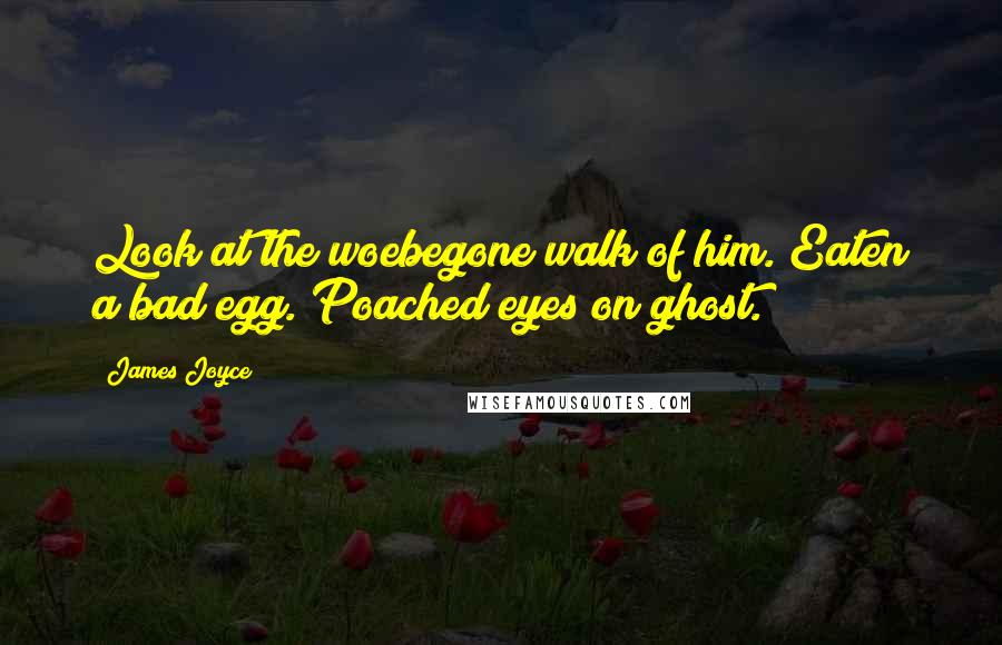 James Joyce Quotes: Look at the woebegone walk of him. Eaten a bad egg. Poached eyes on ghost.
