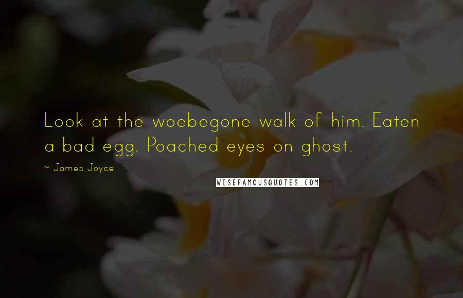 James Joyce Quotes: Look at the woebegone walk of him. Eaten a bad egg. Poached eyes on ghost.