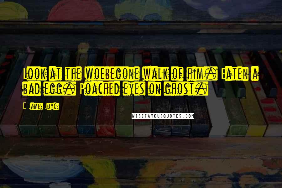 James Joyce Quotes: Look at the woebegone walk of him. Eaten a bad egg. Poached eyes on ghost.