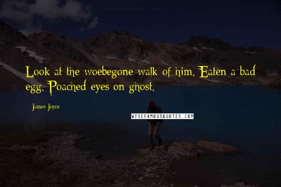 James Joyce Quotes: Look at the woebegone walk of him. Eaten a bad egg. Poached eyes on ghost.