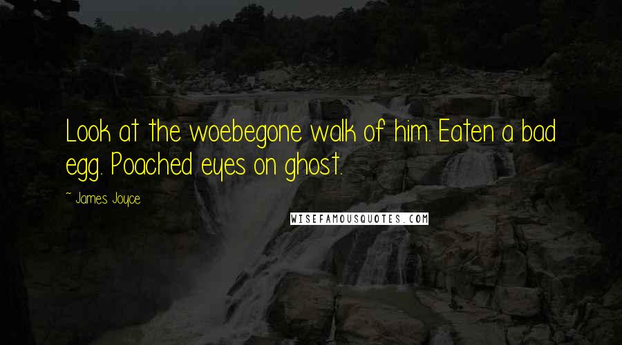 James Joyce Quotes: Look at the woebegone walk of him. Eaten a bad egg. Poached eyes on ghost.