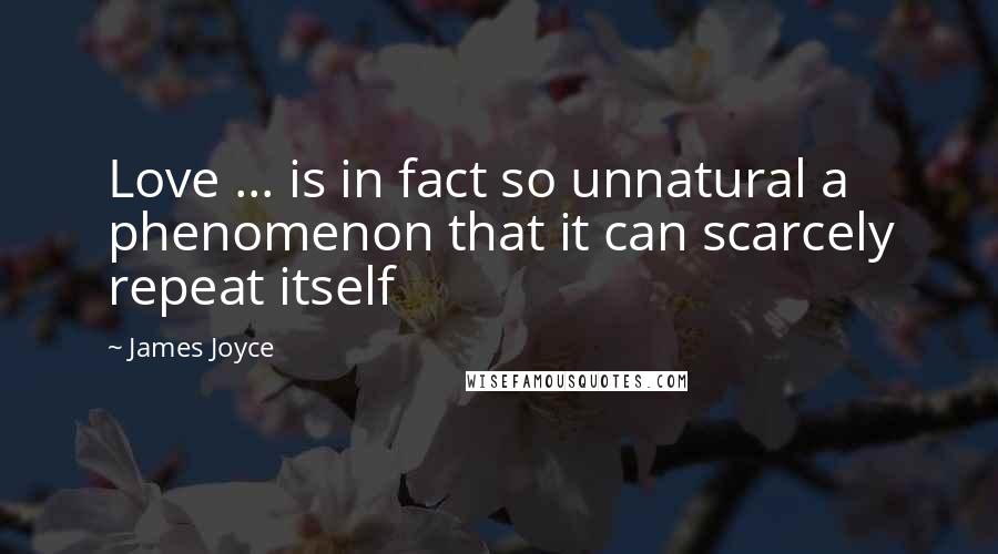 James Joyce Quotes: Love ... is in fact so unnatural a phenomenon that it can scarcely repeat itself