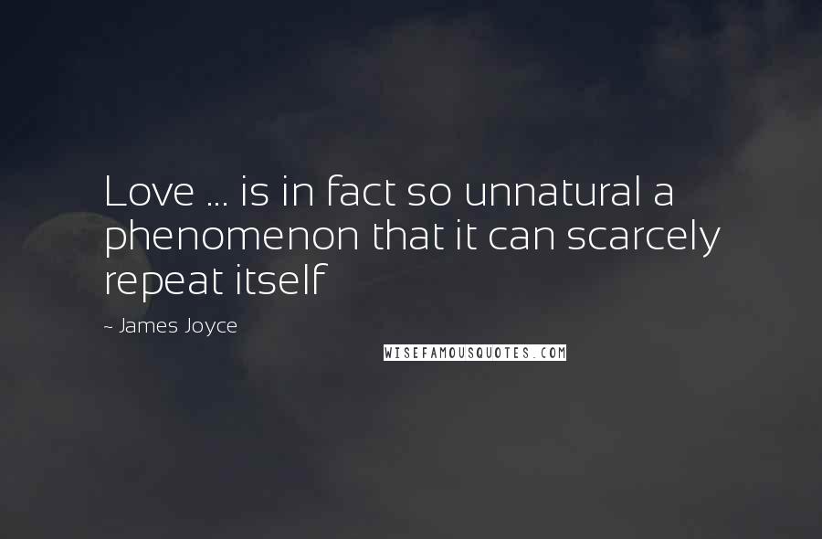 James Joyce Quotes: Love ... is in fact so unnatural a phenomenon that it can scarcely repeat itself