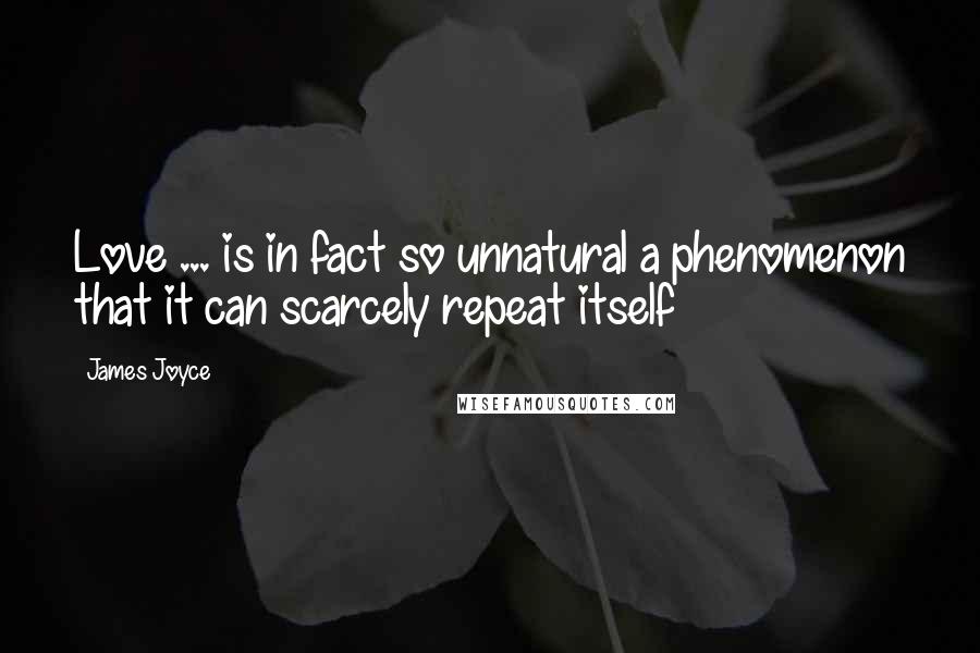 James Joyce Quotes: Love ... is in fact so unnatural a phenomenon that it can scarcely repeat itself