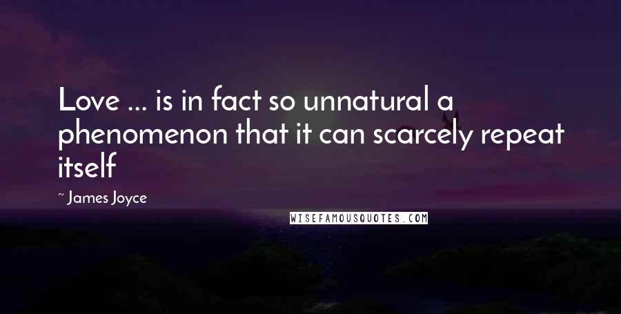 James Joyce Quotes: Love ... is in fact so unnatural a phenomenon that it can scarcely repeat itself