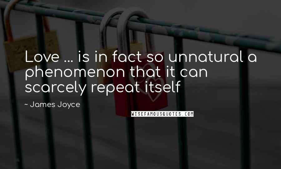 James Joyce Quotes: Love ... is in fact so unnatural a phenomenon that it can scarcely repeat itself