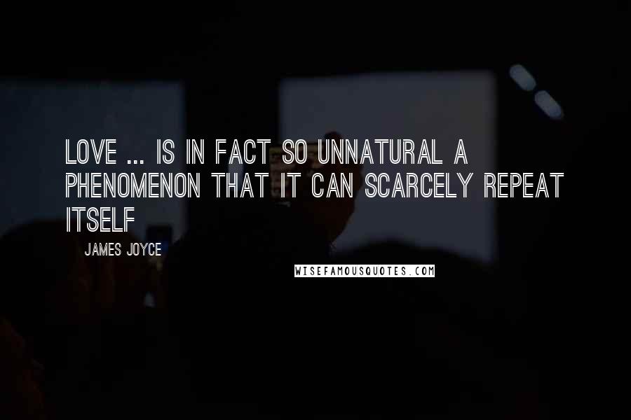 James Joyce Quotes: Love ... is in fact so unnatural a phenomenon that it can scarcely repeat itself