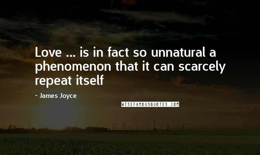 James Joyce Quotes: Love ... is in fact so unnatural a phenomenon that it can scarcely repeat itself