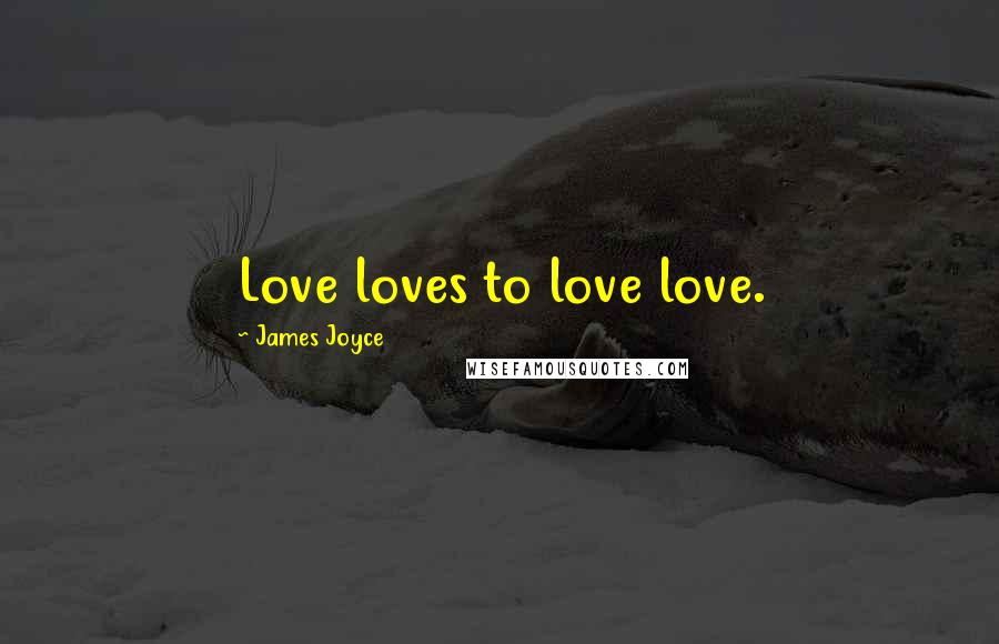 James Joyce Quotes: Love loves to love love.