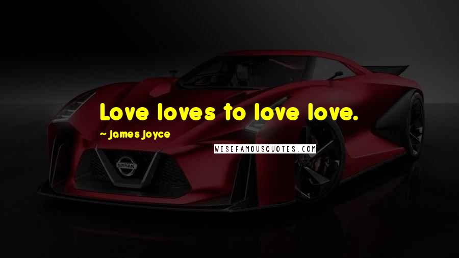 James Joyce Quotes: Love loves to love love.