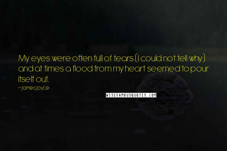 James Joyce Quotes: My eyes were often full of tears (I could not tell why) and at times a flood from my heart seemed to pour itself out.