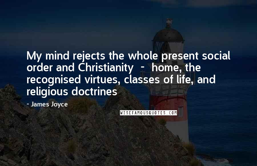James Joyce Quotes: My mind rejects the whole present social order and Christianity - home, the recognised virtues, classes of life, and religious doctrines