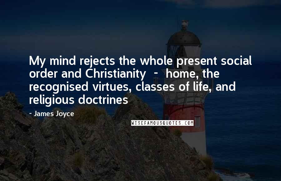 James Joyce Quotes: My mind rejects the whole present social order and Christianity  -  home, the recognised virtues, classes of life, and religious doctrines