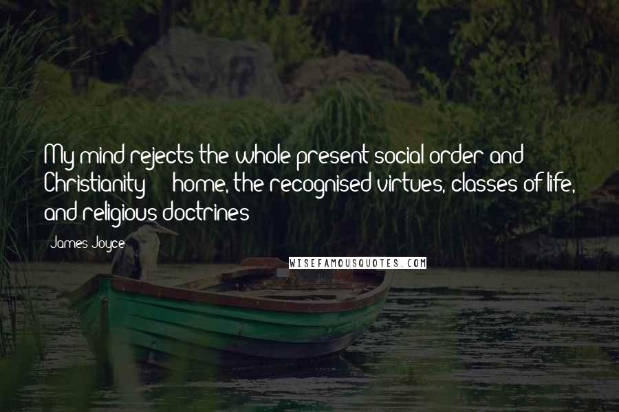 James Joyce Quotes: My mind rejects the whole present social order and Christianity  -  home, the recognised virtues, classes of life, and religious doctrines