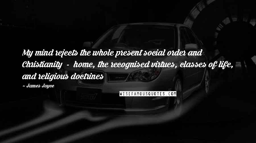 James Joyce Quotes: My mind rejects the whole present social order and Christianity  -  home, the recognised virtues, classes of life, and religious doctrines