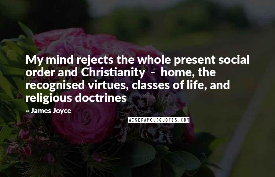James Joyce Quotes: My mind rejects the whole present social order and Christianity  -  home, the recognised virtues, classes of life, and religious doctrines