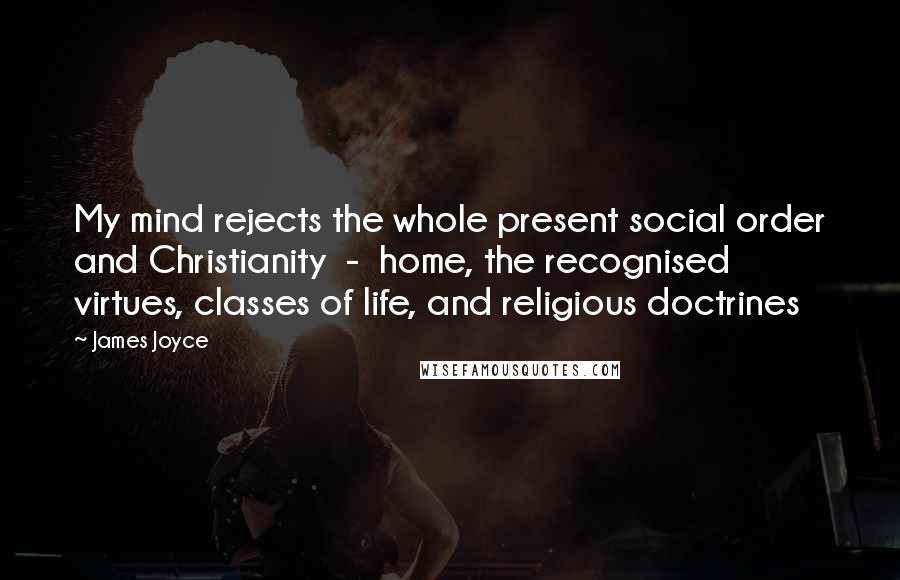 James Joyce Quotes: My mind rejects the whole present social order and Christianity  -  home, the recognised virtues, classes of life, and religious doctrines