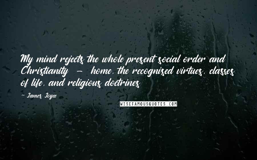 James Joyce Quotes: My mind rejects the whole present social order and Christianity  -  home, the recognised virtues, classes of life, and religious doctrines