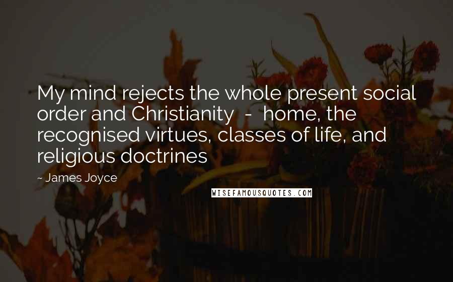James Joyce Quotes: My mind rejects the whole present social order and Christianity - home, the recognised virtues, classes of life, and religious doctrines