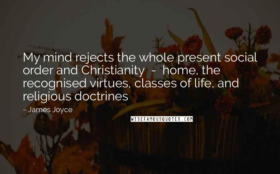 James Joyce Quotes: My mind rejects the whole present social order and Christianity  -  home, the recognised virtues, classes of life, and religious doctrines