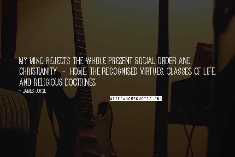 James Joyce Quotes: My mind rejects the whole present social order and Christianity - home, the recognised virtues, classes of life, and religious doctrines