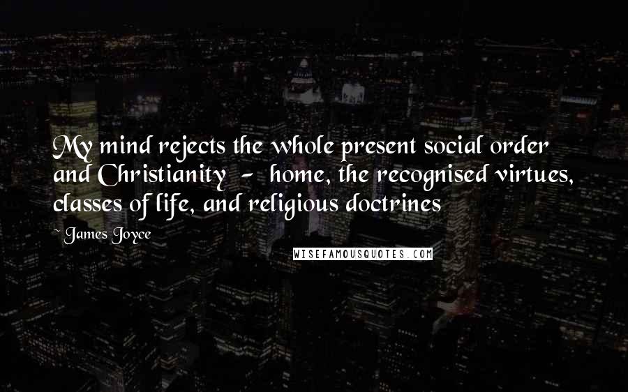 James Joyce Quotes: My mind rejects the whole present social order and Christianity - home, the recognised virtues, classes of life, and religious doctrines