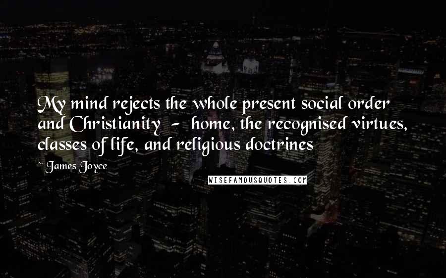 James Joyce Quotes: My mind rejects the whole present social order and Christianity  -  home, the recognised virtues, classes of life, and religious doctrines