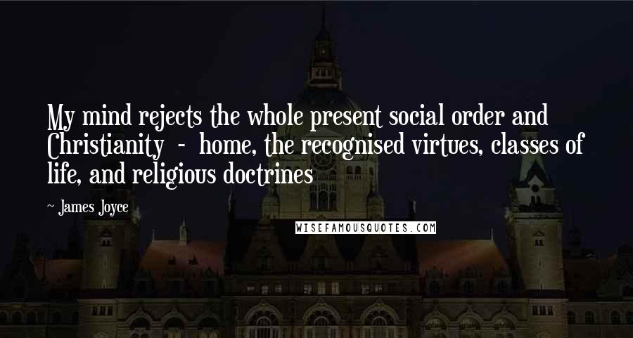 James Joyce Quotes: My mind rejects the whole present social order and Christianity  -  home, the recognised virtues, classes of life, and religious doctrines